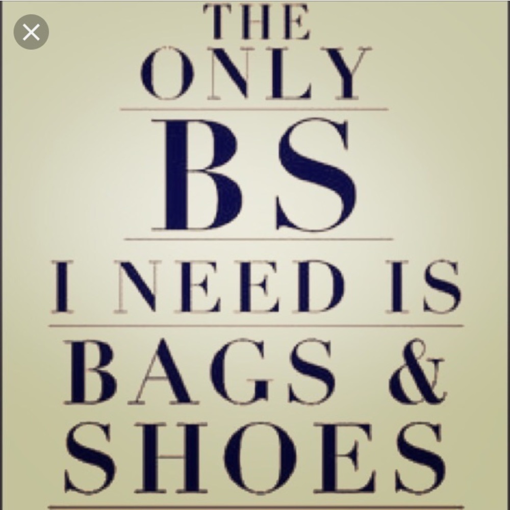 Only BS I’ll ever need. Bags and Shoes.